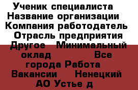 Ученик специалиста › Название организации ­ Компания-работодатель › Отрасль предприятия ­ Другое › Минимальный оклад ­ 50 000 - Все города Работа » Вакансии   . Ненецкий АО,Устье д.